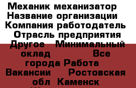 Механик-механизатор › Название организации ­ Компания-работодатель › Отрасль предприятия ­ Другое › Минимальный оклад ­ 23 000 - Все города Работа » Вакансии   . Ростовская обл.,Каменск-Шахтинский г.